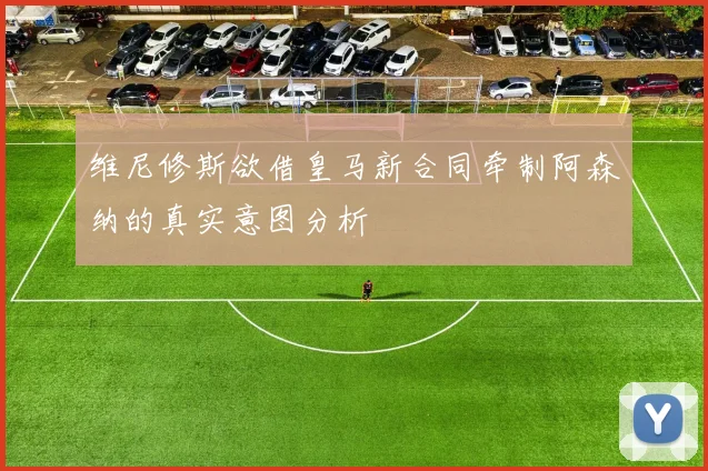 维尼修斯欲借皇马新合同牵制阿森纳的真实意图分析