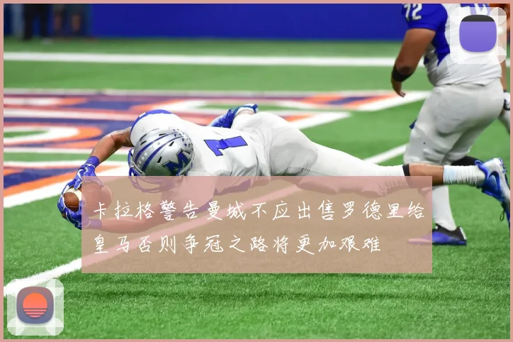 卡拉格警告曼城不应出售罗德里给皇马否则争冠之路将更加艰难
