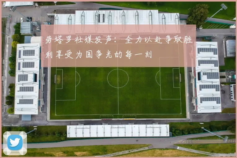 劳塔罗社媒发声：全力以赴争取胜利享受为国争光的每一刻