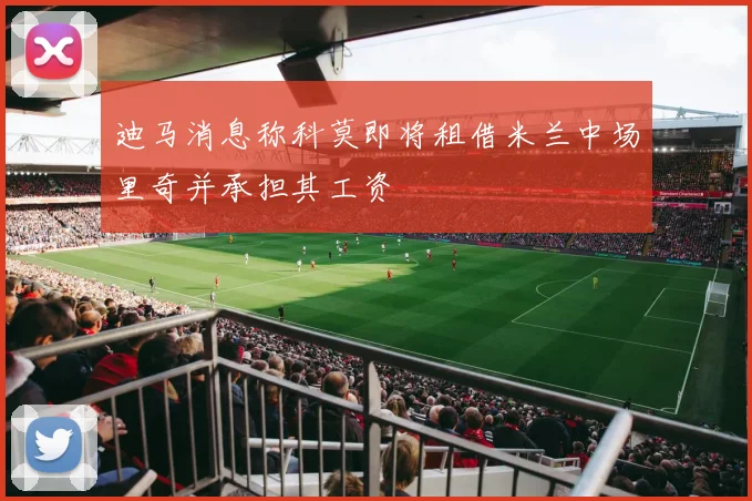 迪马消息称科莫即将租借米兰中场里奇并承担其工资