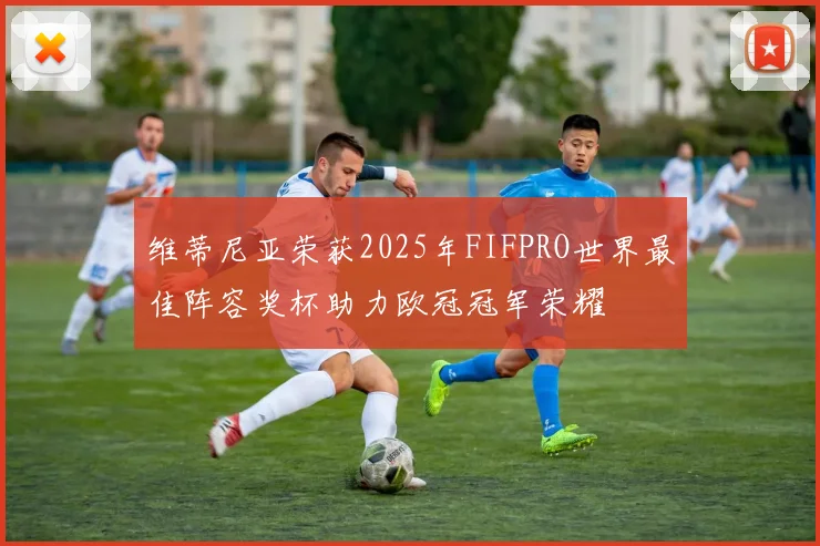 维蒂尼亚荣获2025年FIFPRO世界最佳阵容奖杯助力欧冠冠军荣耀