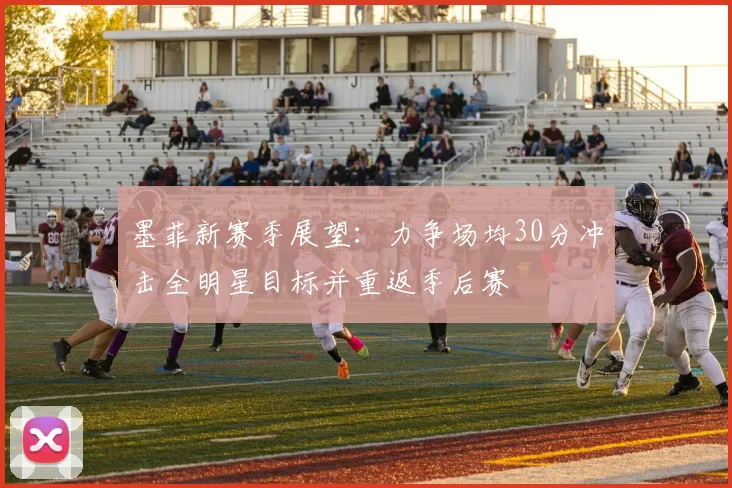 墨菲新赛季展望：力争场均30分冲击全明星目标并重返季后赛