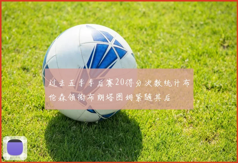 过去五季季后赛20得分次数统计布伦森领衔布朗塔图姆紧随其后